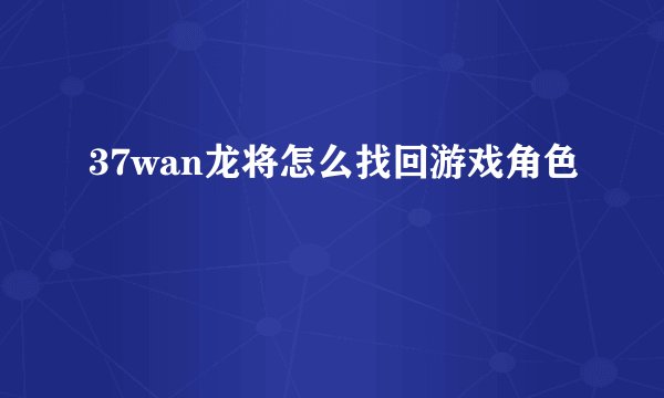 37wan龙将怎么找回游戏角色