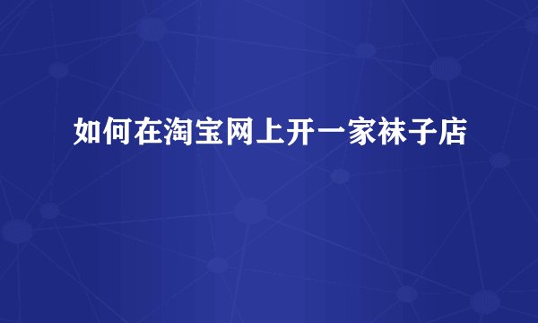 如何在淘宝网上开一家袜子店