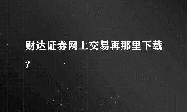 财达证券网上交易再那里下载?