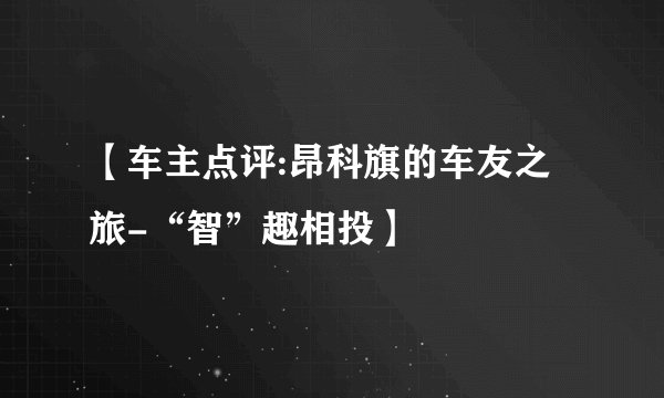 【车主点评:昂科旗的车友之旅-“智”趣相投】