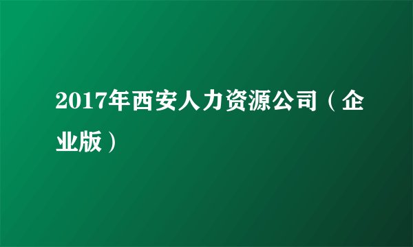 2017年西安人力资源公司（企业版）