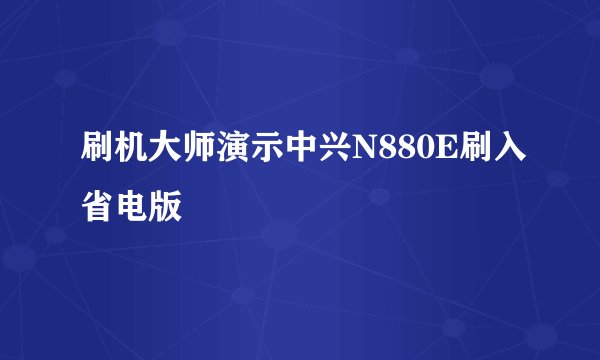 刷机大师演示中兴N880E刷入省电版