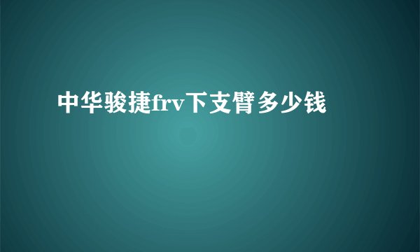 中华骏捷frv下支臂多少钱