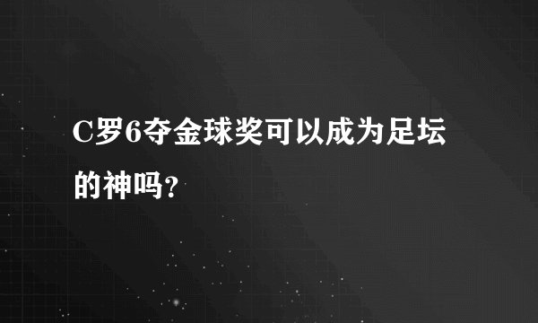C罗6夺金球奖可以成为足坛的神吗？