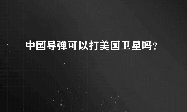 中国导弹可以打美国卫星吗？