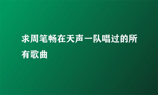求周笔畅在天声一队唱过的所有歌曲