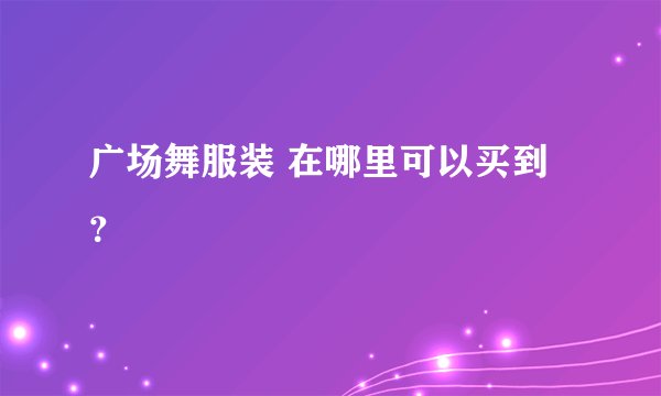 广场舞服装 在哪里可以买到？