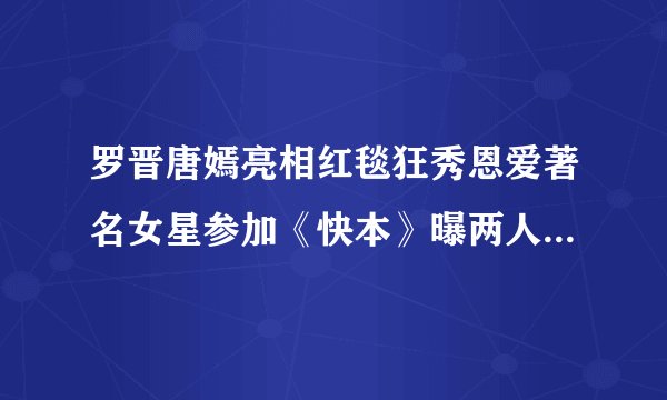 罗晋唐嫣亮相红毯狂秀恩爱著名女星参加《快本》曝两人恋爱细节