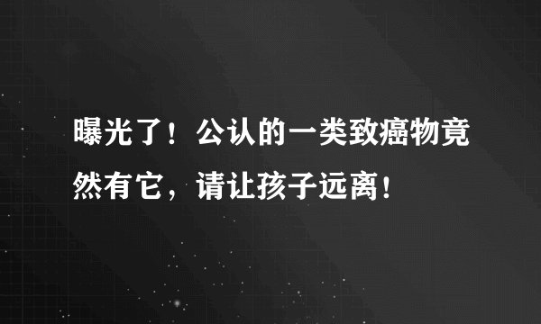 曝光了！公认的一类致癌物竟然有它，请让孩子远离！