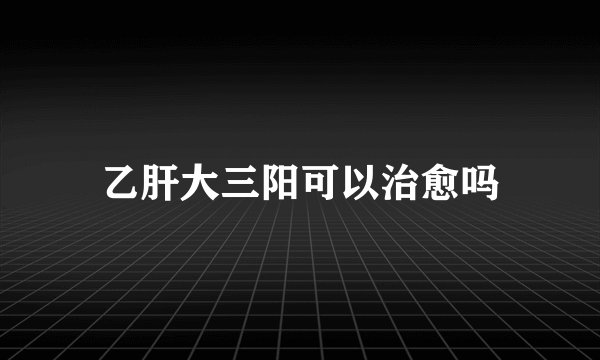 乙肝大三阳可以治愈吗
