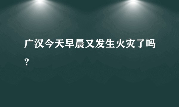 广汉今天早晨又发生火灾了吗？