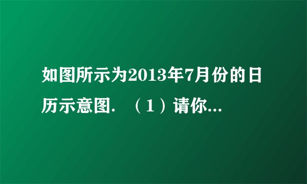 如图所示为2013年7月份的日历示意图．（1）请你计算虚线方框圈出的2×2个数（2行2列的4个数）的和；（2）若方框圈出的2×2个数从左下角到右上角的2个数之和为46，则这4个数的最后一天是7月　   　日．（直接填空）（3）若方框圈出的2×2个数的和最大，请你用方框将这4个数圈出来，并计算这4个数的和．