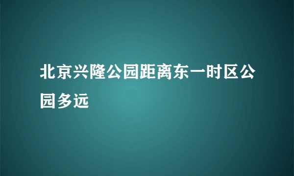 北京兴隆公园距离东一时区公园多远