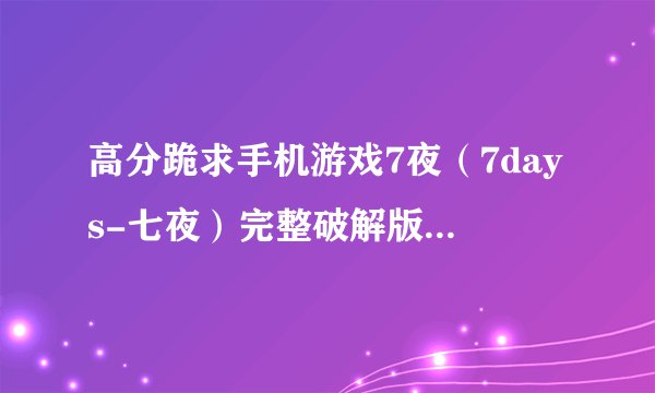 高分跪求手机游戏7夜（7days-七夜）完整破解版？或者激活码、或者XX方法、