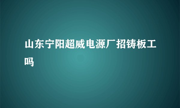 山东宁阳超威电源厂招铸板工吗