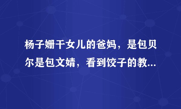杨子姗干女儿的爸妈，是包贝尔是包文婧，看到饺子的教养，真绝了