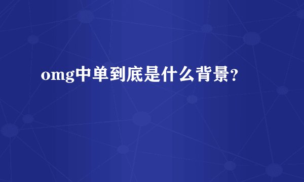 omg中单到底是什么背景？