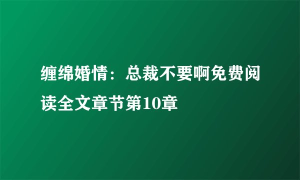 缠绵婚情：总裁不要啊免费阅读全文章节第10章