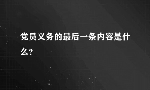 党员义务的最后一条内容是什么？