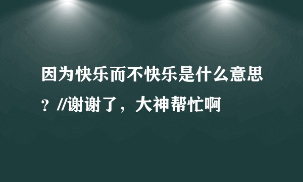 因为快乐而不快乐是什么意思?//谢谢了,大神帮忙啊