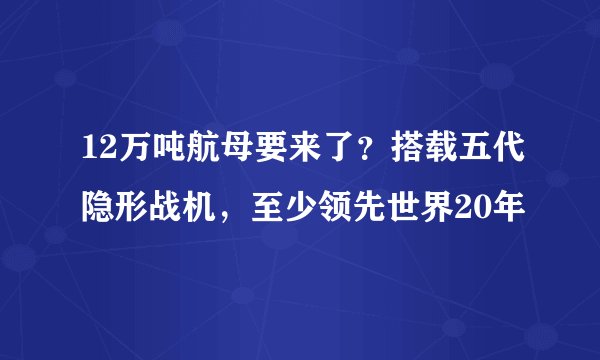 12万吨航母要来了?搭载五代隐形战机,至少领先世界20年