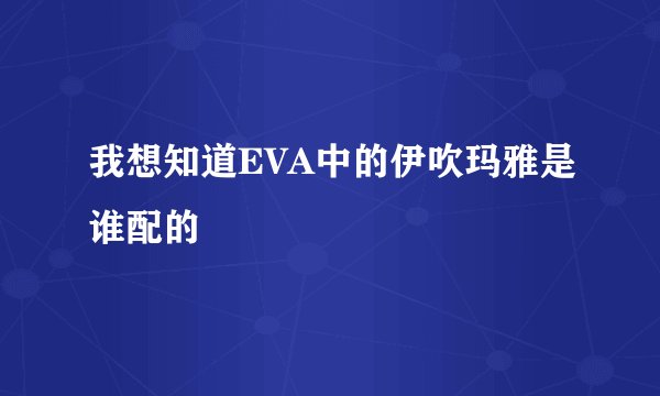 我想知道EVA中的伊吹玛雅是谁配的