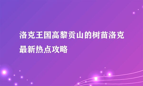 洛克王国高黎贡山的树苗洛克最新热点攻略
