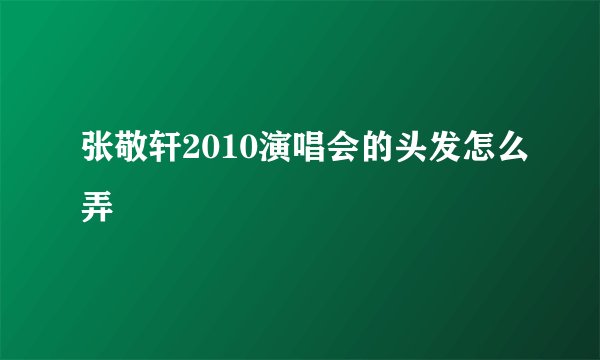 张敬轩2010演唱会的头发怎么弄