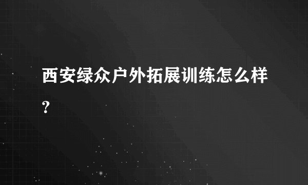 西安绿众户外拓展训练怎么样？