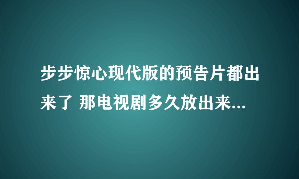 步步惊心现代版的预告片都出来了 那电视剧多久放出来呢？？？？