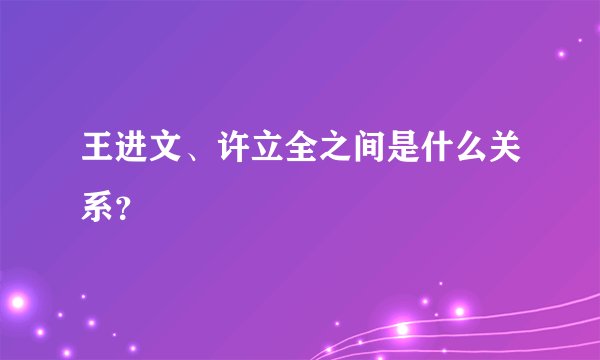 王进文、许立全之间是什么关系?
