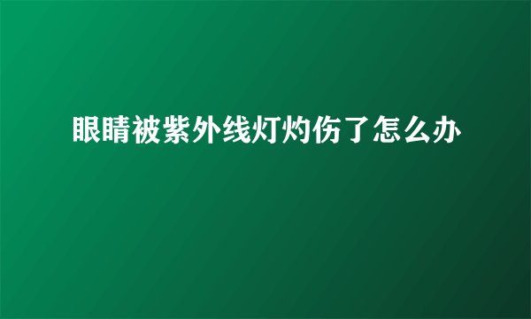眼睛被紫外线灯灼伤了怎么办