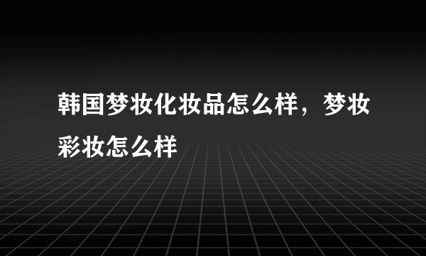 韩国梦妆化妆品怎么样，梦妆彩妆怎么样