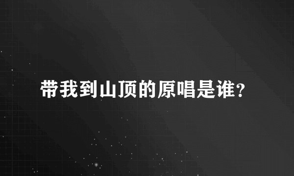 带我到山顶的原唱是谁？