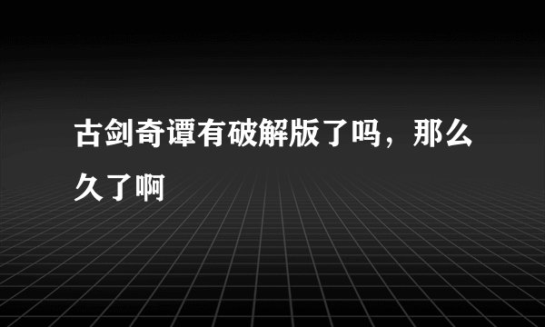 古剑奇谭有破解版了吗，那么久了啊