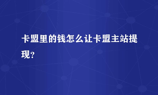 卡盟里的钱怎么让卡盟主站提现？