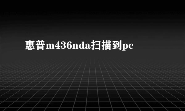 惠普m436nda扫描到pc