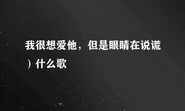 我很想爱他，但是眼睛在说谎）什么歌