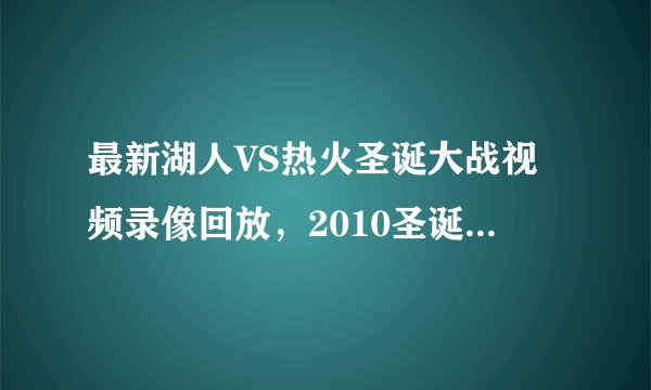最新湖人VS热火圣诞大战视频录像回放,2010圣诞大战湖人对热火录像全集高清在线