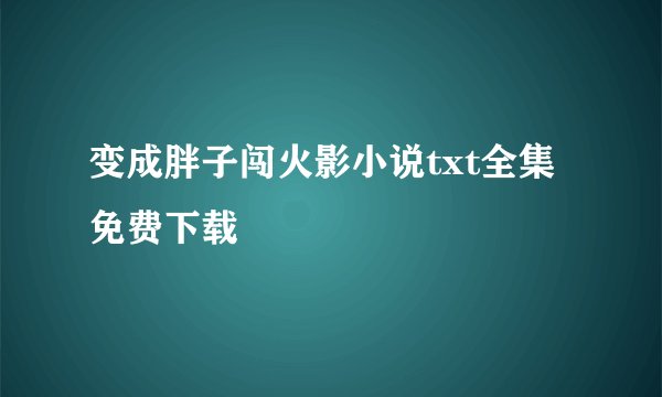 变成胖子闯火影小说txt全集免费下载