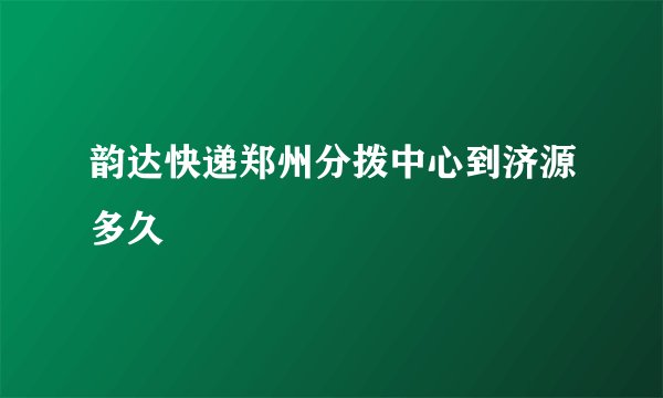 韵达快递郑州分拨中心到济源多久