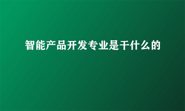 智能产品开发专业是干什么的