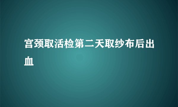 宫颈取活检第二天取纱布后出血