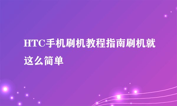 HTC手机刷机教程指南刷机就这么简单