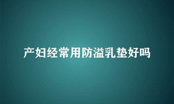 产妇经常用防溢乳垫好吗