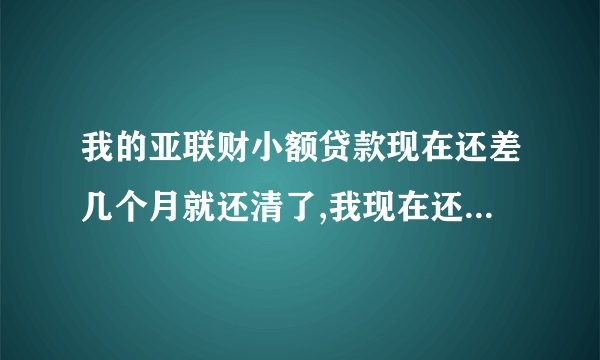我的亚联财小额贷款现在还差几个月就还清了,我现在还想代款可以吗