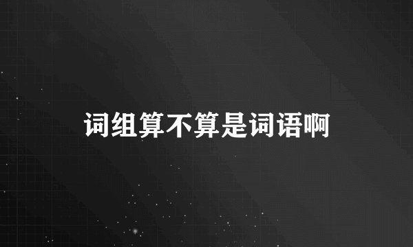 词组算不算是词语啊