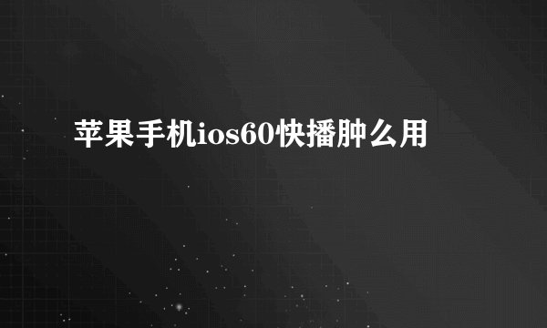 苹果手机ios60快播肿么用