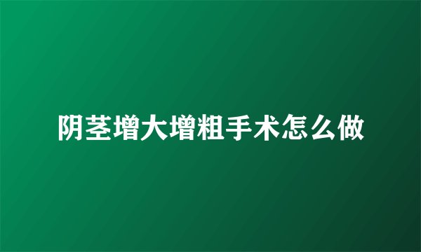 阴茎增大增粗手术怎么做