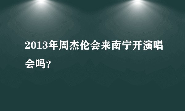 2013年周杰伦会来南宁开演唱会吗？